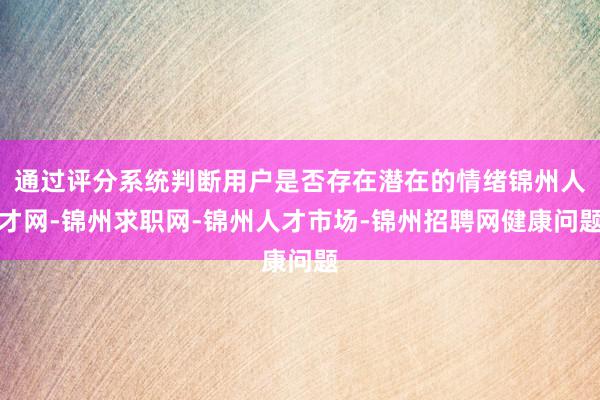 通过评分系统判断用户是否存在潜在的情绪锦州人才网-锦州求职网-锦州人才市场-锦州招聘网健康问题