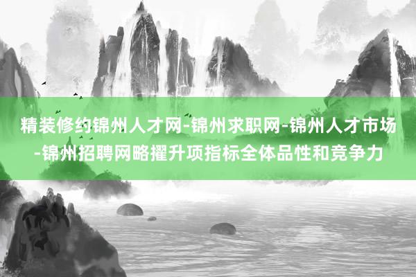 精装修约锦州人才网-锦州求职网-锦州人才市场-锦州招聘网略擢升项指标全体品性和竞争力