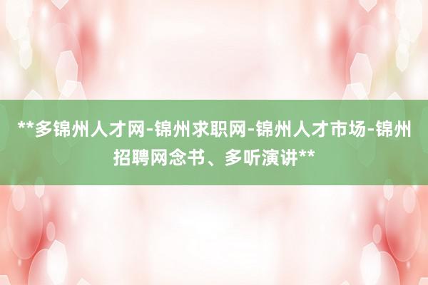 **多锦州人才网-锦州求职网-锦州人才市场-锦州招聘网念书、多听演讲**
