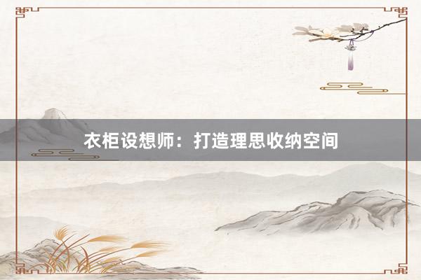衣柜设想师：打造理思收纳空间