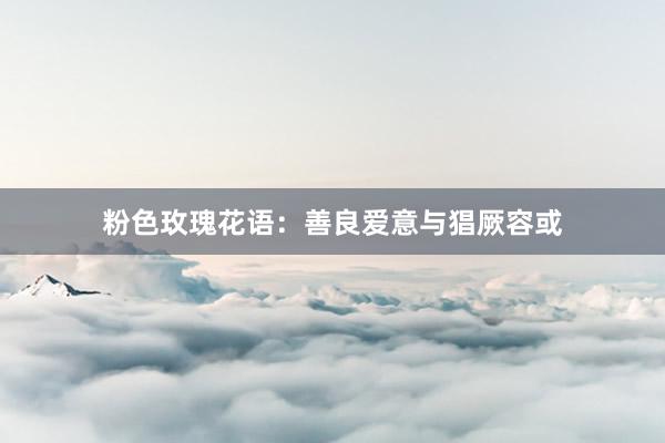 粉色玫瑰花语：善良爱意与猖厥容或