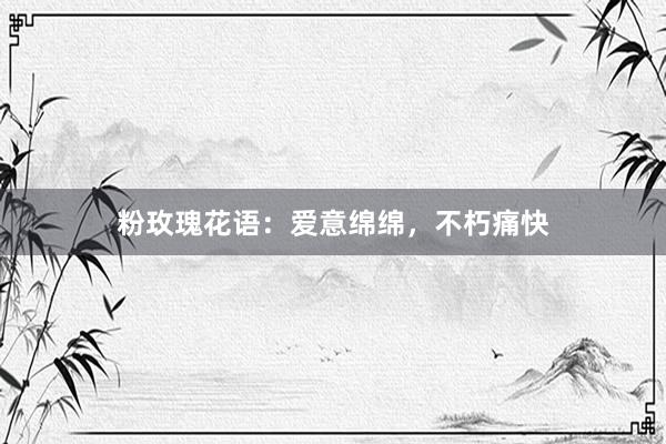 粉玫瑰花语：爱意绵绵，不朽痛快