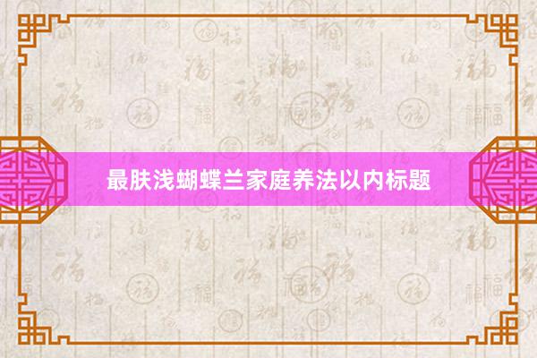 最肤浅蝴蝶兰家庭养法以内标题